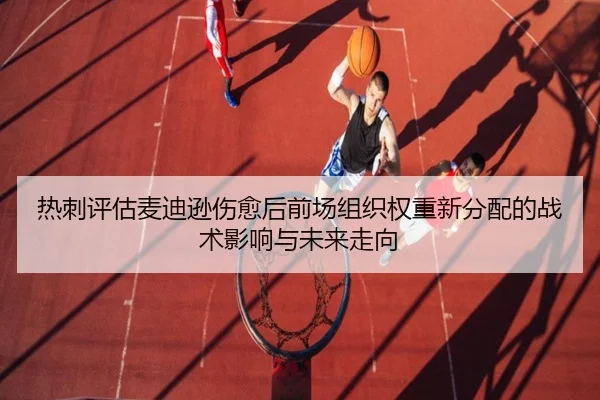 热刺评估麦迪逊伤愈后前场组织权重新分配的战术影响与未来走向