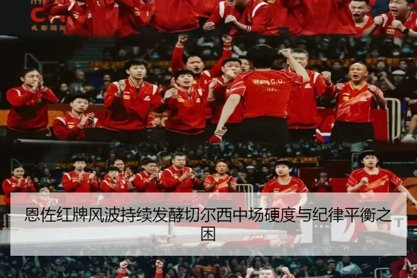 恩佐红牌风波持续发酵切尔西中场硬度与纪律平衡之困