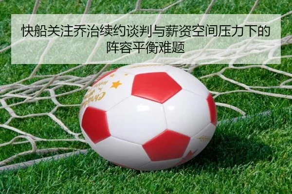 快船关注乔治续约谈判与薪资空间压力下的阵容平衡难题